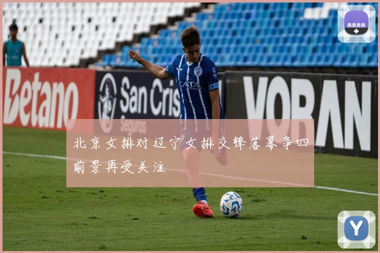 北京女排对辽宁女排交锋落幕争四前景再受关注