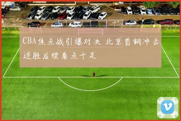CBA焦点战引爆对决 北京首钢冲击连胜后续看点十足