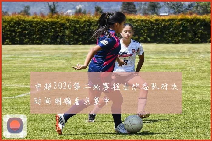 中超2026第二轮赛程出炉各队对决时间明确看点集中