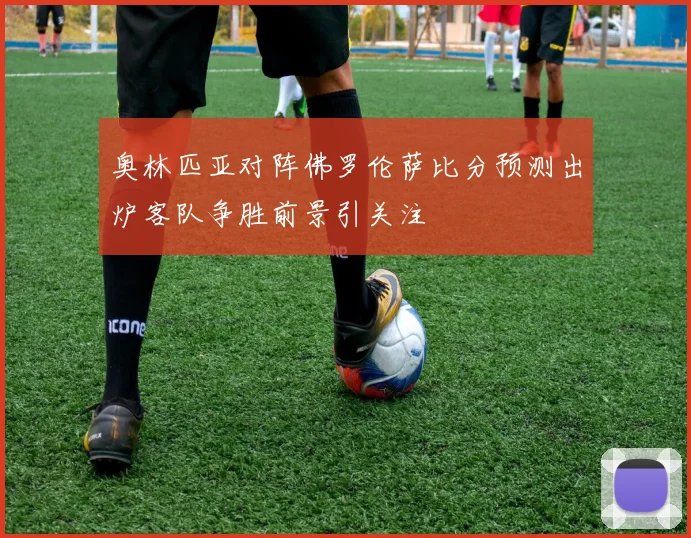 奥林匹亚对阵佛罗伦萨比分预测出炉客队争胜前景引关注